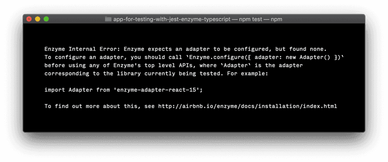 A console window showing the following error: "Enzyme Internal Error: Enzyme expects an adapter to be configured, but found none. To configure an adapter, you should call Enzyme.configure({ adapter: new Adapter() })"